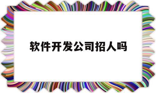 软件开发公司招人吗(软件开发公司招人吗现在)