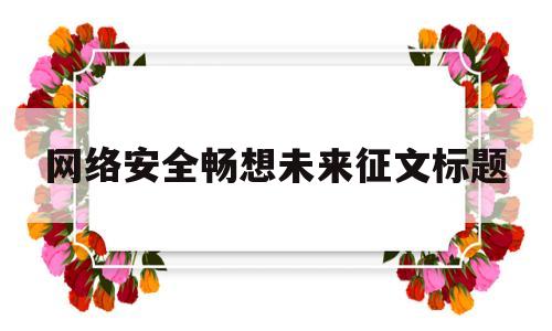 网络安全畅想未来征文标题(以网络安全为主题的征文800字)