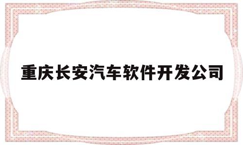 重庆长安汽车软件开发公司(重庆长安汽车软件开发公司招聘)