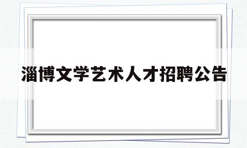 淄博文学艺术人才招聘公告(淄博文学艺术人才招聘公告官网)