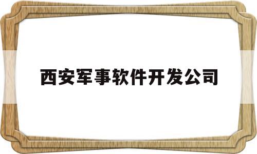 西安军事软件开发公司(西安军事软件开发公司招聘)