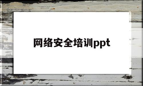 网络安全培训ppt(网络安全培训ppt模板)