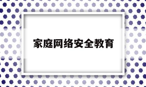 家庭网络安全教育(家庭网络安全教育家长心得体会)