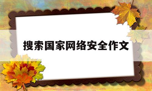 搜索国家网络安全作文(国家网络安全作文600字作文)