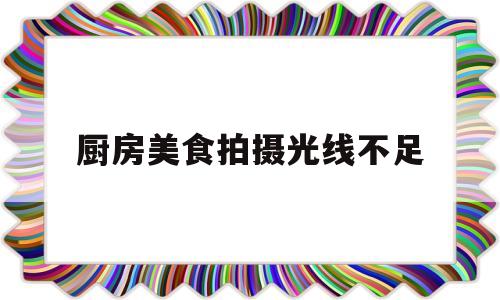 厨房美食拍摄光线不足(厨房美食拍摄光线不足怎么处理)