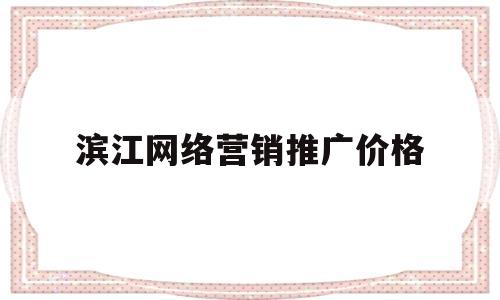 滨江网络营销推广价格(网络营销推广方案策划书)