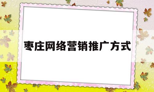 枣庄网络营销推广方式(枣庄网络营销推广方式有几种)