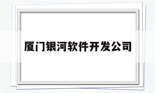 厦门银河软件开发公司(厦门银河软件开发公司招聘)