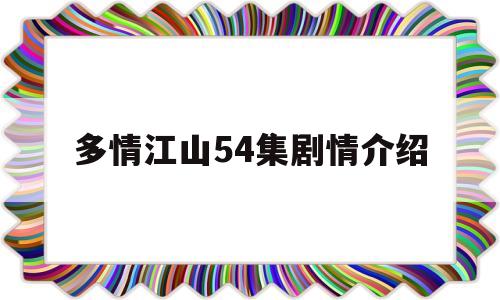 多情江山54集剧情介绍(多情江山54集剧情介绍大结局)