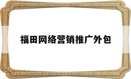 福田网络营销推广外包(网络营销外包公司怎么收费)