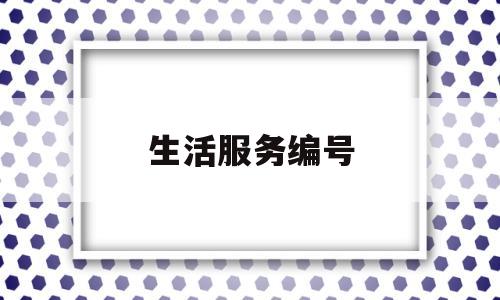 生活服务编号(生活服务号码是什么号码)