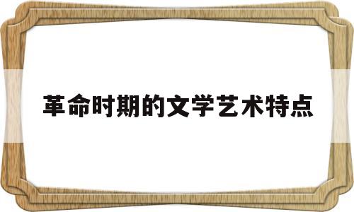 革命时期的文学艺术特点(革命时期的文学艺术特点是什么)