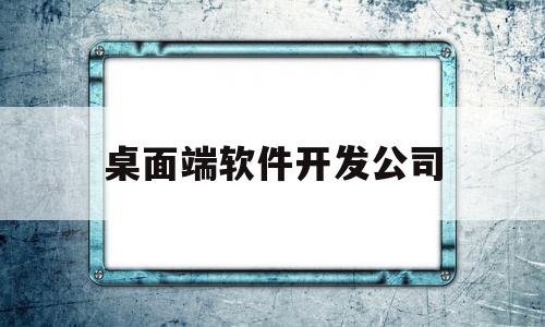 桌面端软件开发公司(适合开发桌面软件的编程语言)