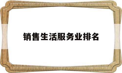 销售生活服务业排名(生活服务销售额占全部销售额的比重需超过)