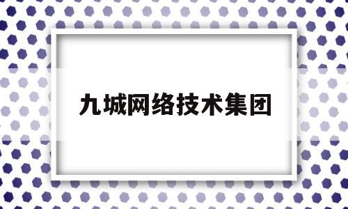 九城网络技术集团(九城网络技术集团怎么样)