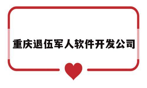 重庆退伍军人软件开发公司(重庆退伍军人软件开发公司招聘)