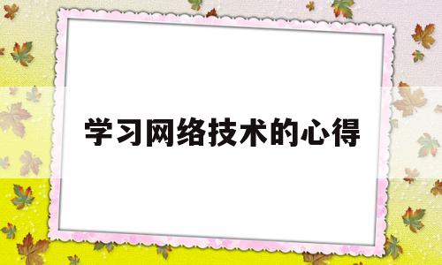 学习网络技术的心得(网络技术总结收获体会展望)