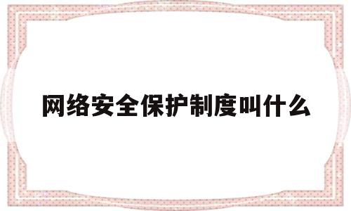 网络安全保护制度叫什么(网络安全法保护制度是什么)