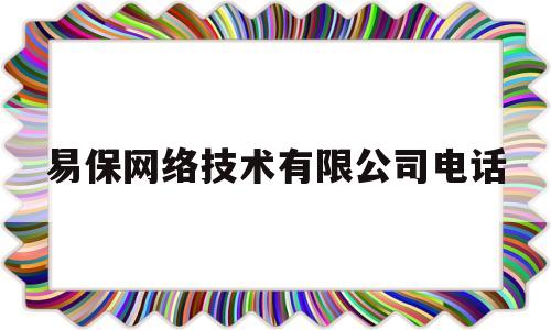 易保网络技术有限公司电话(易保网络技术有限公司电话多少)