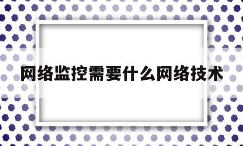 网络监控需要什么网络技术(网络监控需要什么网络技术支持)