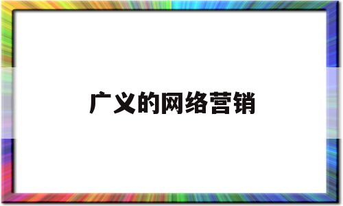 广义的网络营销(广义的网络营销指企业利用什么进行营销活动)