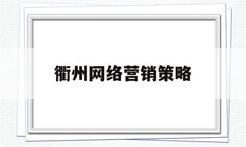 衢州网络营销策略(网络营销策划一般有哪些步骤)