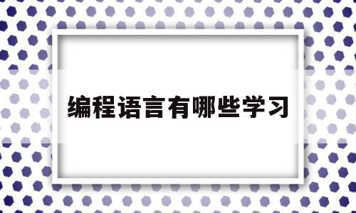 编程语言有哪些学习(编程语言学了有什么用)