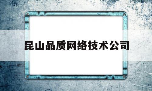 昆山品质网络技术公司(昆山品质金属材料有限公司怎么样)