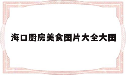 海口厨房美食图片大全大图(海口厨房用具批发市场在哪里)