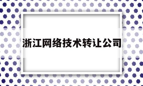 浙江网络技术转让公司(浙江网络技术转让公司信息)