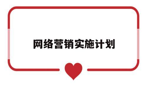 网络营销实施计划(网络营销实施计划怎么写)