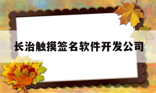 长治触摸签名软件开发公司(长治触摸签名软件开发公司有哪些)