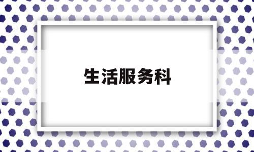 生活服务科(生活服务科管理思路)