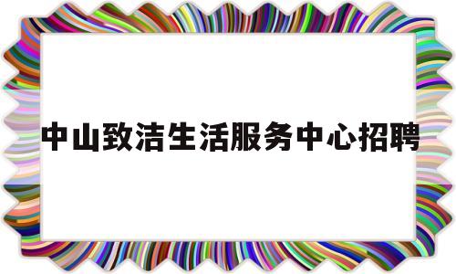 中山致洁生活服务中心招聘(中山市至善物业管理有限公司)