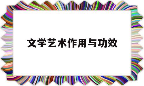 文学艺术作用与功效(文学艺术的作用有哪些必修三)