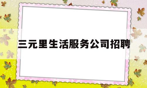 包含三元里生活服务公司招聘的词条