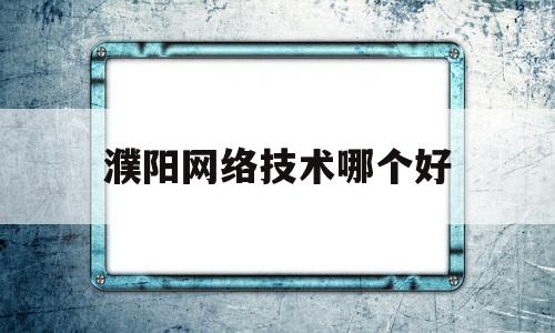 濮阳网络技术哪个好(平面设计和网络技术哪个好)