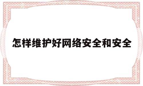 怎样维护好网络安全和安全(怎样维护好网络安全和安全权益)