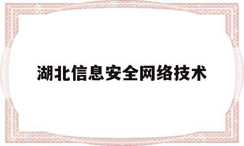 湖北信息安全网络技术(湖北省信息网络安全协会会长)