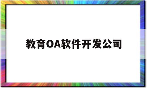 教育OA软件开发公司(教育oa软件开发公司排名)