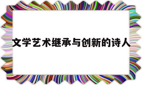 文学艺术继承与创新的诗人(文学艺术继承与创新的诗人是谁)