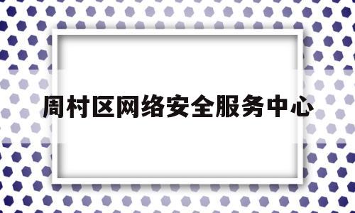 周村区网络安全服务中心(周村区网络安全服务中心主任)