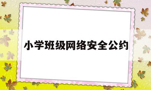 小学班级网络安全公约(小学班级网络安全公约内容)