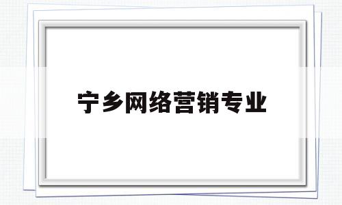 宁乡网络营销专业(网络营销专业学校有哪些)