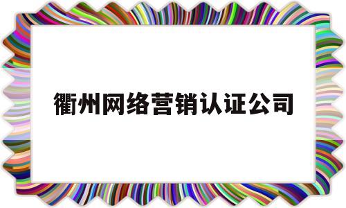 衢州网络营销认证公司(衢州网络营销认证公司电话)