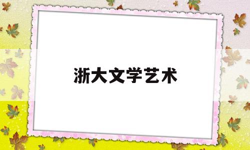 浙大文学艺术(浙大文学系在哪个校区)