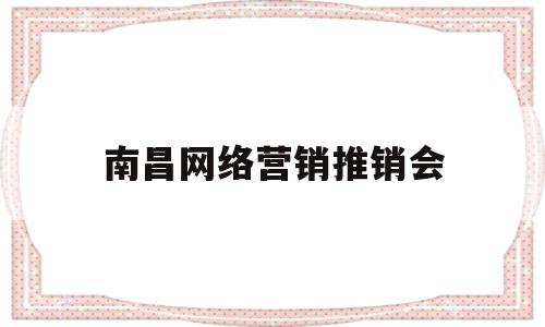 南昌网络营销推销会(南昌网络营销推销会议)