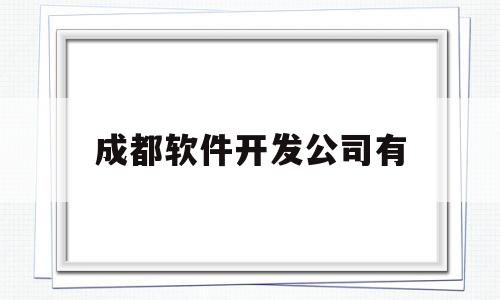 成都软件开发公司有(成都软件开发公司有哪些)