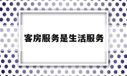 客房服务是生活服务(客房服务是指在客房内提供服务)