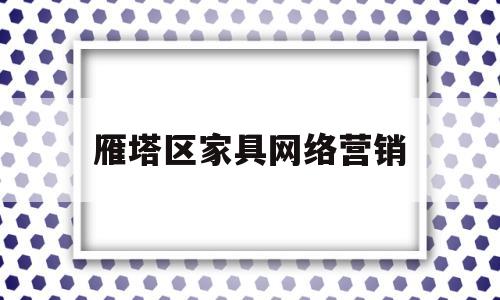 雁塔区家具网络营销(雁塔区家具网络营销中心)